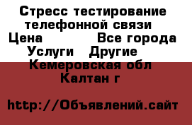 Стресс-тестирование телефонной связи › Цена ­ 1 000 - Все города Услуги » Другие   . Кемеровская обл.,Калтан г.